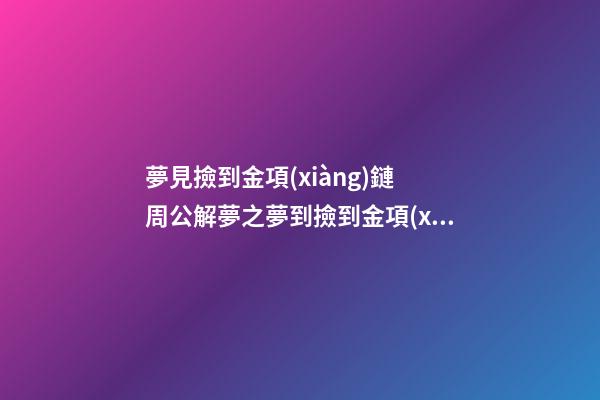 夢見撿到金項(xiàng)鏈　周公解夢之夢到撿到金項(xiàng)鏈